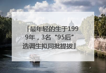 最年轻的生于1999年，3名“95后”选调生拟同批提拔