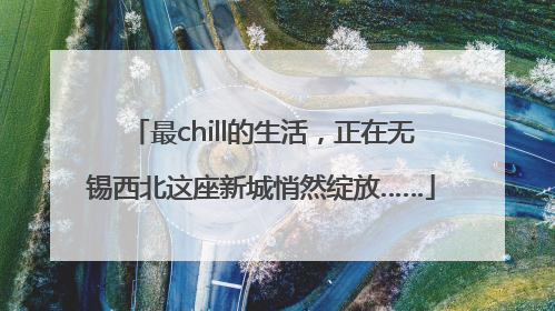 最chill的生活，正在无锡西北这座新城悄然绽放……