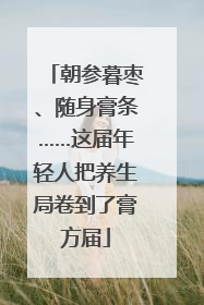 朝参暮枣、随身膏条……这届年轻人把养生局卷到了膏方届
