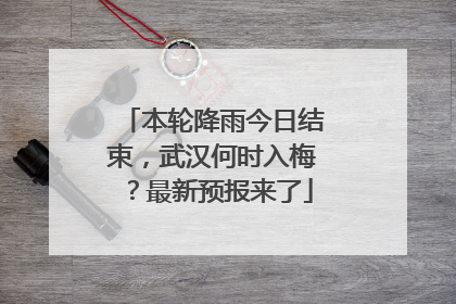 本轮降雨今日结束，武汉何时入梅？最新预报来了