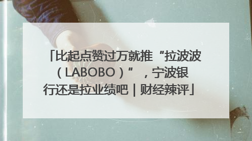 比起点赞过万就推“拉波波（LABOBO）”，宁波银行还是拉业绩吧｜财经辣评