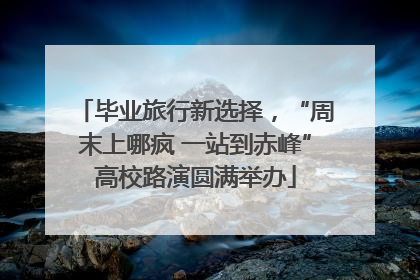 毕业旅行新选择，“周末上哪疯 一站到赤峰”高校路演圆满举办