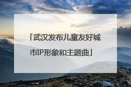 武汉发布儿童友好城市IP形象和主题曲