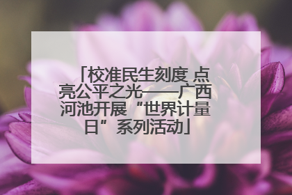 校准民生刻度 点亮公平之光——广西河池开展“世界计量日”系列活动