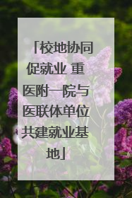 校地协同促就业 重医附一院与医联体单位共建就业基地
