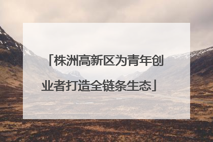 株洲高新区为青年创业者打造全链条生态