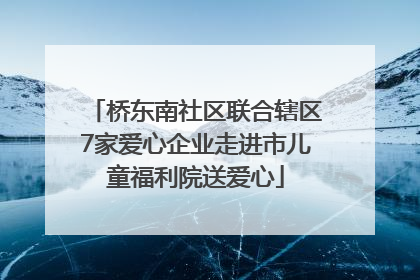 桥东南社区联合辖区7家爱心企业走进市儿童福利院送爱心