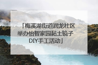 梅溪湖街道润龙社区举办怡智家园黏土镜子DIY手工活动