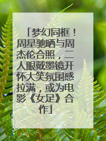 梦幻同框！周星驰晒与周杰伦合照，二人眼戴墨镜开怀大笑氛围感拉满，或为电影《女足》合作