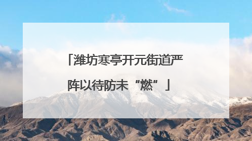 潍坊寒亭开元街道严阵以待防未“燃”
