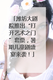 潍坊大剧院推出“打开艺术之门”套票，暑期儿童剧盛宴来袭！