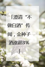 澄清“不做白酒”传闻，金种子酒涨超3%