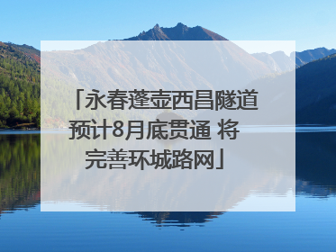 永春蓬壶西昌隧道预计8月底贯通 将完善环城路网