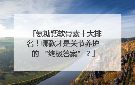 氨糖钙软骨素十大排名！哪款才是关节养护的 “终极答案”？