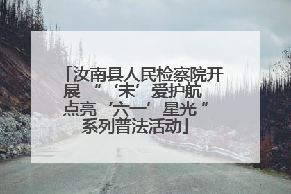汝南县人民检察院开展 “‘未’爱护航 点亮‘六一’星光 ”系列普法活动