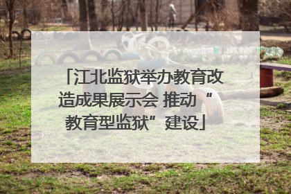 江北监狱举办教育改造成果展示会 推动“教育型监狱”建设