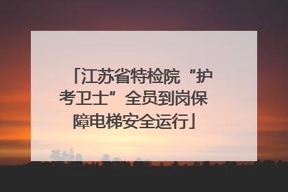 江苏省特检院“护考卫士”全员到岗保障电梯安全运行