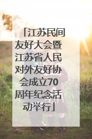 江苏民间友好大会暨江苏省人民对外友好协会成立70周年纪念活动举行