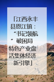 江西永丰县恩江镇：“书记领航”破困局 特色产业盘活集体经济新引擎