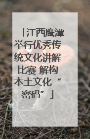 江西鹰潭举行优秀传统文化讲解比赛 解构本土文化“密码”