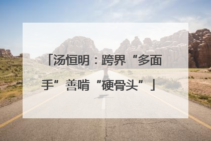 汤恒明：跨界“多面手”善啃“硬骨头”