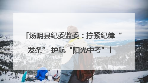 汤阴县纪委监委：拧紧纪律“发条” 护航“阳光中考”