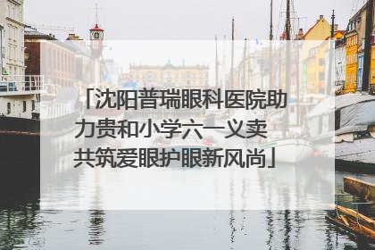 沈阳普瑞眼科医院助力贵和小学六一义卖 共筑爱眼护眼新风尚