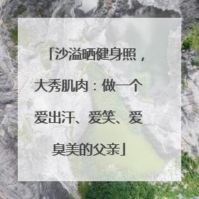 沙溢晒健身照，大秀肌肉：做一个爱出汗、爱笑、爱臭美的父亲