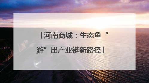 河南商城：生态鱼“游”出产业链新路径