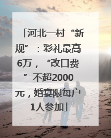 河北一村“新规”：彩礼最高6万，“改口费”不超2000元，婚宴限每户1人参加