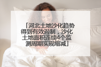 河北土地沙化趋势得到有效遏制，沙化土地面积连续4个监测周期实现缩减