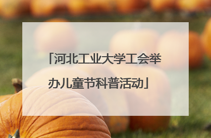 河北工业大学工会举办儿童节科普活动