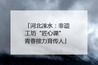 河北涞水：非遗工坊“匠心课” 青春接力育传人