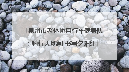 泉州市老体协自行车健身队：骑行天地间 书写夕阳红