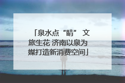 泉水点“睛” 文旅生花 济南以泉为媒打造新消费空间