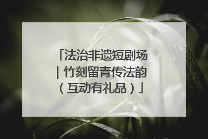 法治非遗短剧场｜竹刻留青传法韵（互动有礼品）