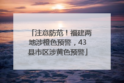 注意防范！福建两地涉橙色预警，43县市区涉黄色预警