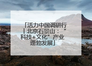 活力中国调研行丨北京石景山：“科技+文化”产业蓬勃发展