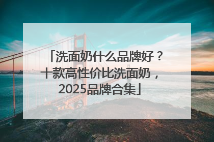 洗面奶什么品牌好？十款高性价比洗面奶，2025品牌合集