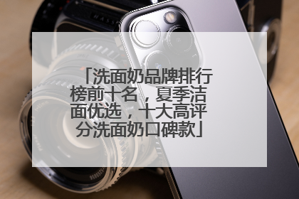 洗面奶品牌排行榜前十名，夏季洁面优选，十大高评分洗面奶口碑款