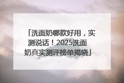 洗面奶哪款好用，实测说话！2025洗面奶真实测评榜单揭晓
