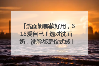 洗面奶哪款好用，618爱自己！选对洗面奶，洗脸都是仪式感