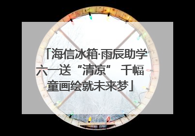 海信冰箱·雨辰助学六一送“清凉” 千幅童画绘就未来梦