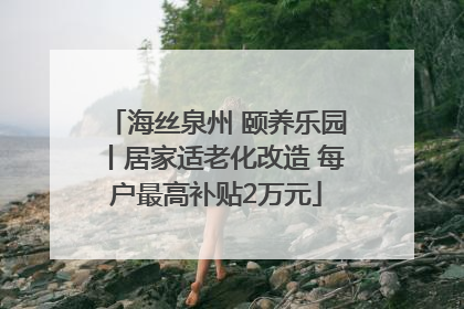 海丝泉州 颐养乐园丨居家适老化改造 每户最高补贴2万元