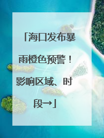 海口发布暴雨橙色预警！影响区域、时段→