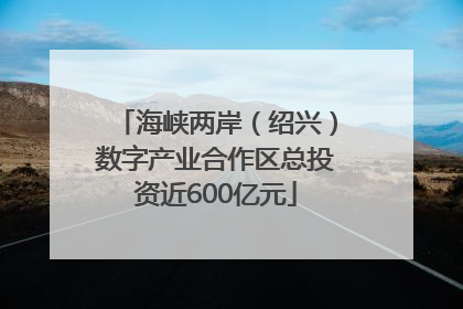 海峡两岸（绍兴）数字产业合作区总投资近600亿元