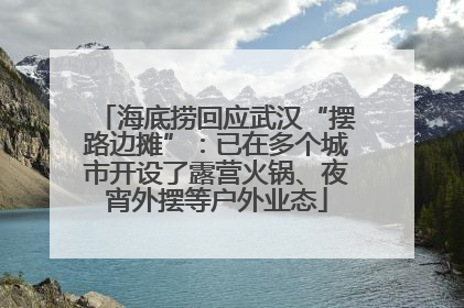 海底捞回应武汉“摆路边摊”：已在多个城市开设了露营火锅、夜宵外摆等户外业态