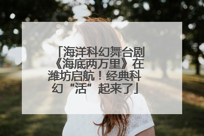 海洋科幻舞台剧《海底两万里》在潍坊启航！经典科幻“活”起来了