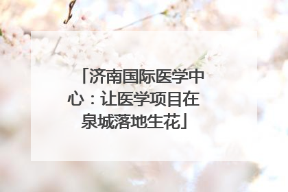 济南国际医学中心：让医学项目在泉城落地生花