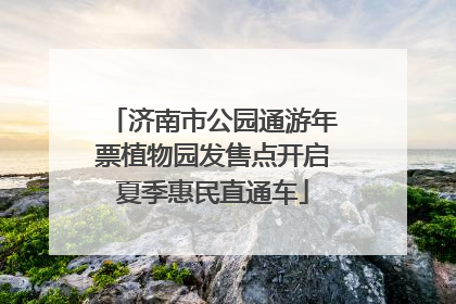 济南市公园通游年票植物园发售点开启夏季惠民直通车